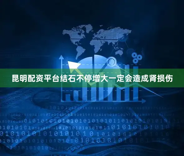 昆明配资平台结石不停增大一定会造成肾损伤