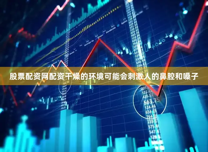 股票配资网配资干燥的环境可能会刺激人的鼻腔和嗓子