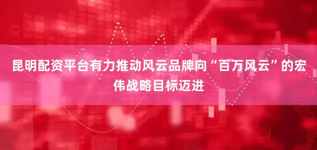 昆明配资平台有力推动风云品牌向“百万风云”的宏伟战略目标迈进