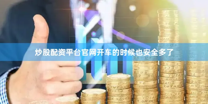 炒股配资平台官网开车的时候也安全多了