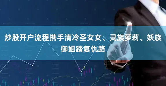 炒股开户流程携手清冷圣女女、灵族萝莉、妖族御姐踏复仇路