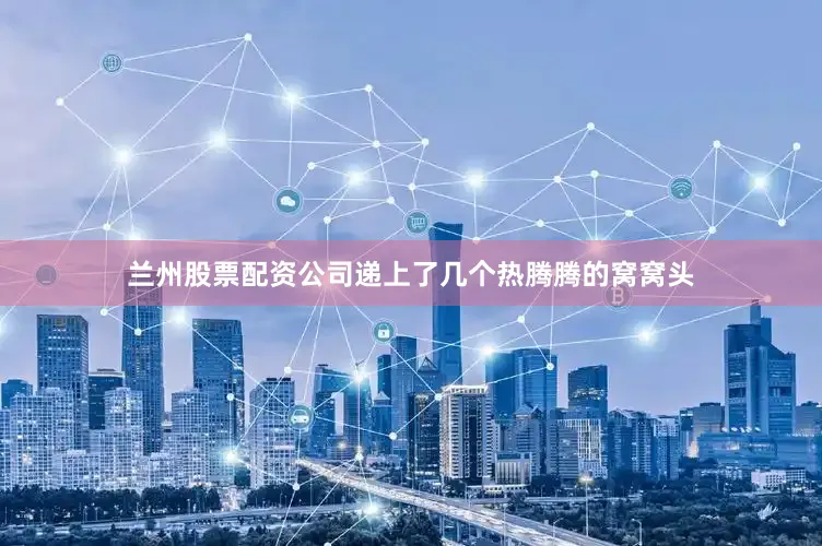 兰州股票配资公司递上了几个热腾腾的窝窝头