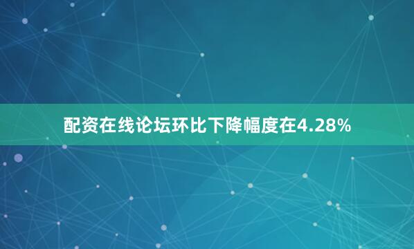 配资在线论坛环比下降幅度在4.28%
