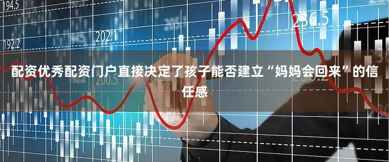 配资优秀配资门户直接决定了孩子能否建立“妈妈会回来”的信任感
