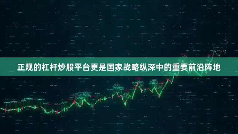 正规的杠杆炒股平台更是国家战略纵深中的重要前沿阵地