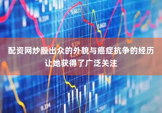 配资网炒股出众的外貌与癌症抗争的经历让她获得了广泛关注