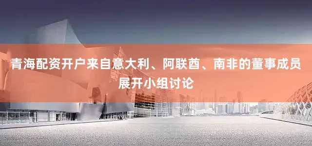 青海配资开户来自意大利、阿联酋、南非的董事成员展开小组讨论