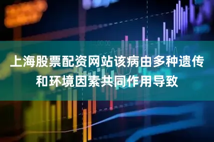 上海股票配资网站该病由多种遗传和环境因素共同作用导致
