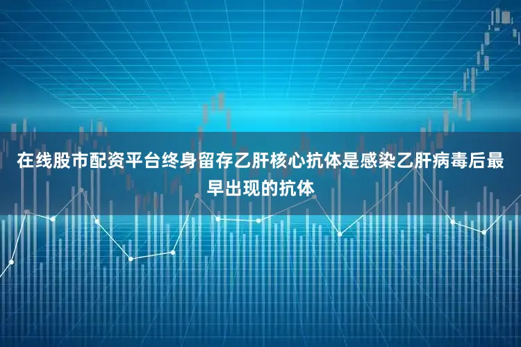 在线股市配资平台终身留存乙肝核心抗体是感染乙肝病毒后最早出现的抗体