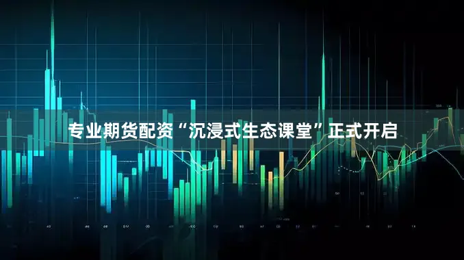 专业期货配资“沉浸式生态课堂”正式开启