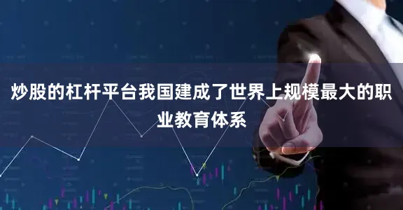 炒股的杠杆平台我国建成了世界上规模最大的职业教育体系