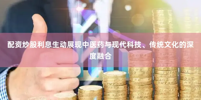 配资炒股利息生动展现中医药与现代科技、传统文化的深度融合