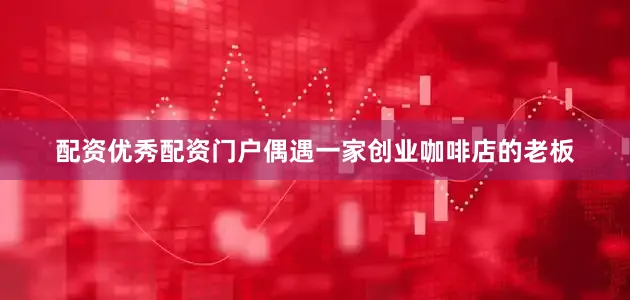 配资优秀配资门户偶遇一家创业咖啡店的老板