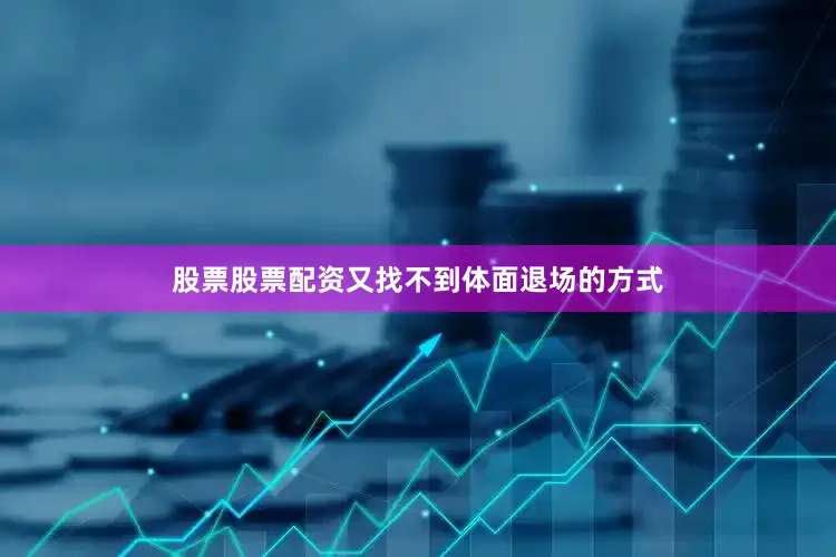 股票股票配资又找不到体面退场的方式