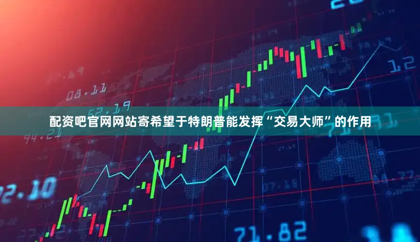 配资吧官网网站寄希望于特朗普能发挥“交易大师”的作用