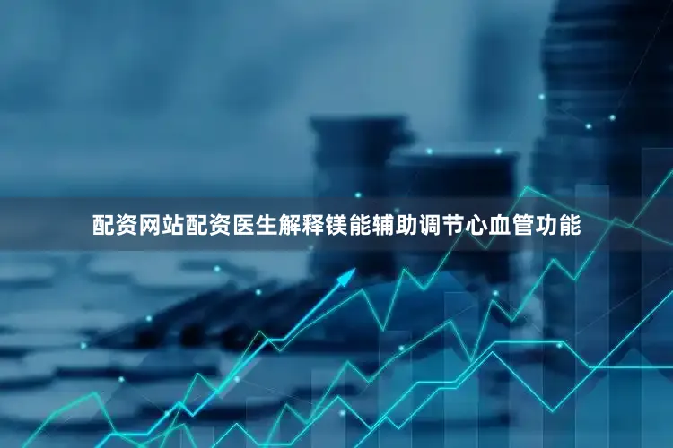 配资网站配资医生解释镁能辅助调节心血管功能