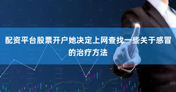 配资平台股票开户她决定上网查找一些关于感冒的治疗方法