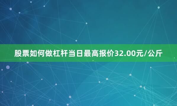 股票如何做杠杆当日最高报价32.00元/公斤