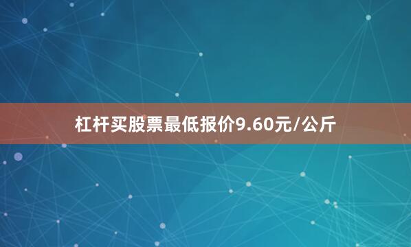 杠杆买股票最低报价9.60元/公斤