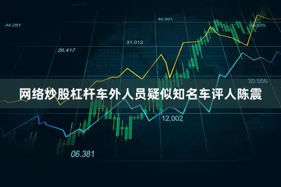 网络炒股杠杆车外人员疑似知名车评人陈震