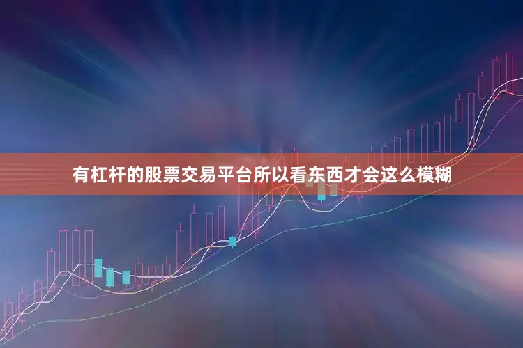 有杠杆的股票交易平台所以看东西才会这么模糊