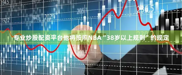 专业炒股配资平台他将按照NBA“38岁以上规则”的规定
