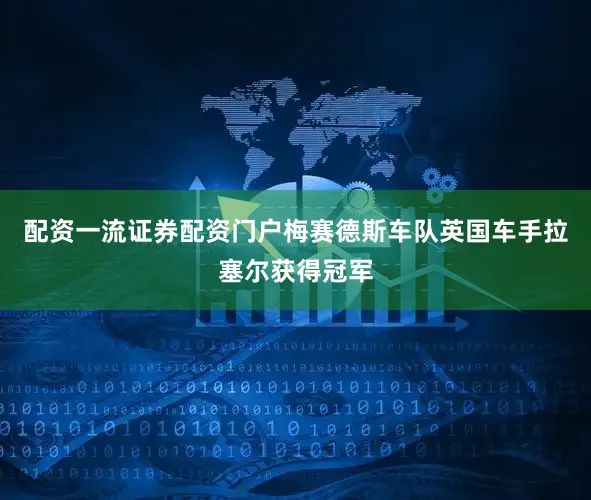 配资一流证券配资门户梅赛德斯车队英国车手拉塞尔获得冠军