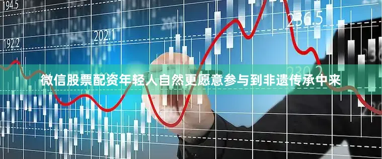 微信股票配资年轻人自然更愿意参与到非遗传承中来