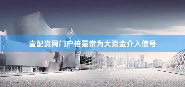 壹配资网门户倍量常为大资金介入信号