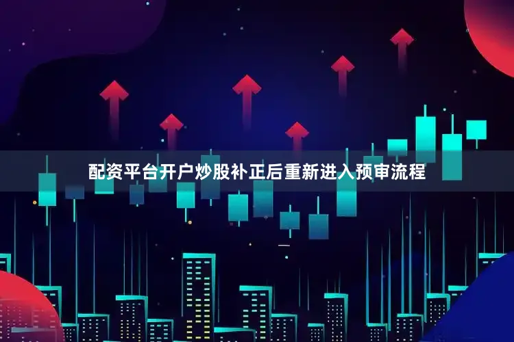 配资平台开户炒股补正后重新进入预审流程