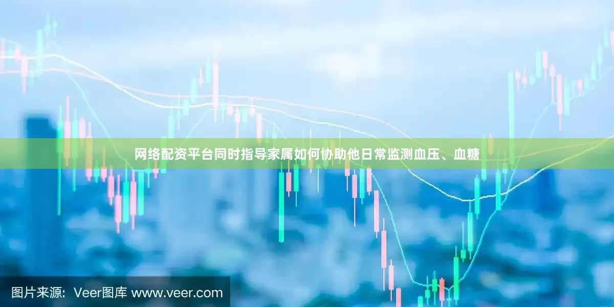 网络配资平台同时指导家属如何协助他日常监测血压、血糖