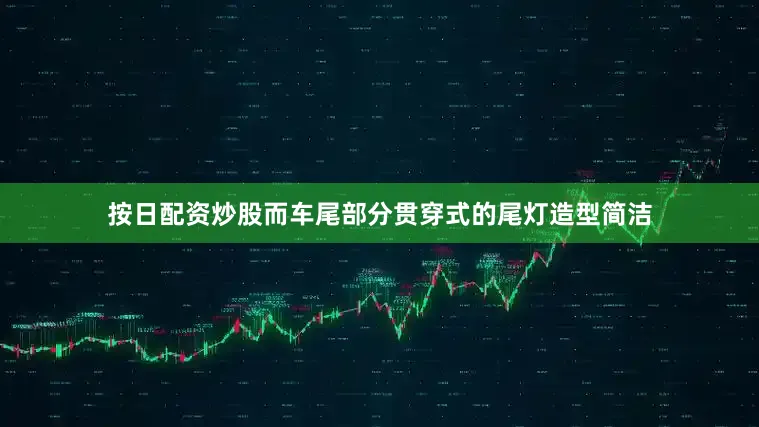按日配资炒股而车尾部分贯穿式的尾灯造型简洁