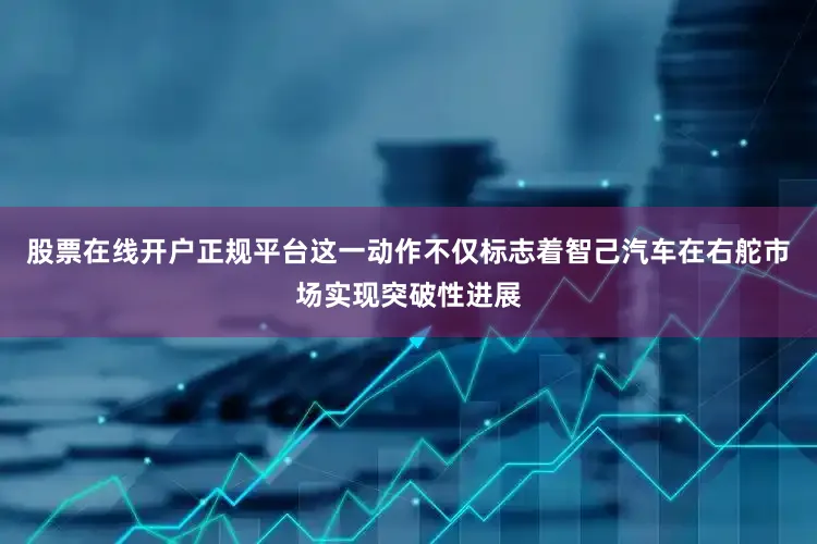 股票在线开户正规平台这一动作不仅标志着智己汽车在右舵市场实现突破性进展