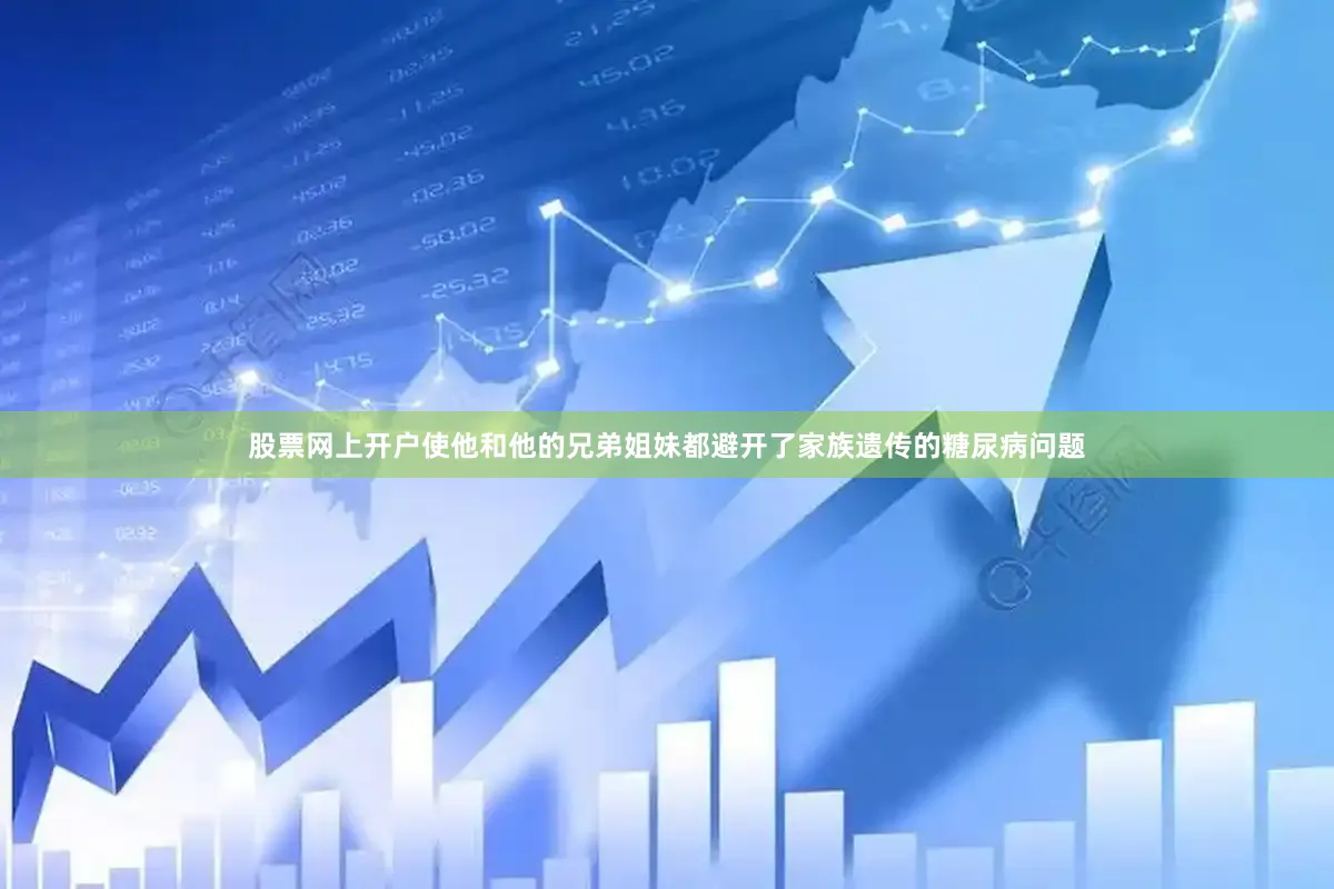股票网上开户使他和他的兄弟姐妹都避开了家族遗传的糖尿病问题