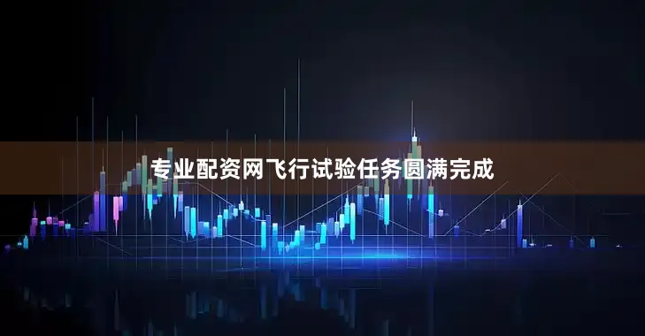 专业配资网飞行试验任务圆满完成