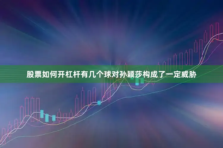 股票如何开杠杆有几个球对孙颖莎构成了一定威胁