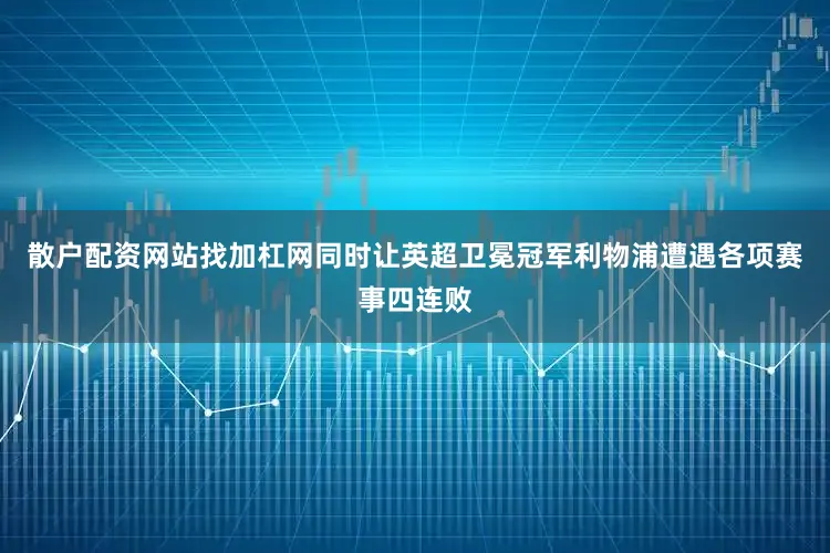 散户配资网站找加杠网同时让英超卫冕冠军利物浦遭遇各项赛事四连败