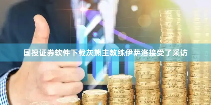 国投证券软件下载灰熊主教练伊萨洛接受了采访